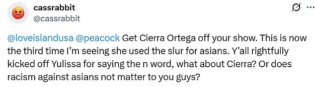 Cass Rabbit (@cassrabbit) tagged both @LoveIslandUSA and @Peacock in her tweet, which read, 'Get Cierra Ortega off your show. This is now the third time I¿m seeing she used the slur for asians. Y¿all rightfully kicked off Yulissa for saying the n word, what about Cierra? Or does racism against asians not matter to you guys?'