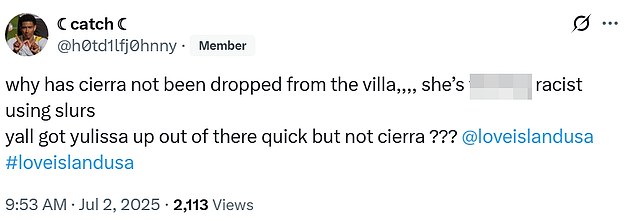 Another X user - @h0td1lfj0hnny - asked, 'Why has cierra not been dropped from the villa,,,, she¿s f***ing racist using slurs.