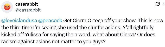 Cass Rabbit (@cassrabbit) tagged both @LoveIslandUSA and @Peacock in her tweet, which read, 'Get Cierra Ortega off your show. This is now the third time I¿m seeing she used the slur for asians. Y¿all rightfully kicked off Yulissa for saying the n word, what about Cierra? Or does racism against asians not matter to you guys?'